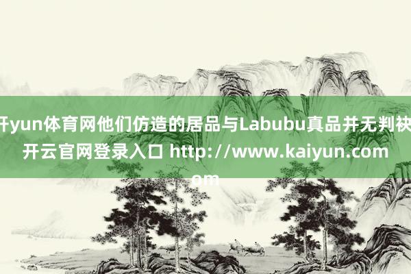 开yun体育网他们仿造的居品与Labubu真品并无判袂-开云官网登录入口 http://www.kaiyun.com
