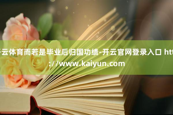 开云体育而若是毕业后归国功绩-开云官网登录入口 http://www.kaiyun.com