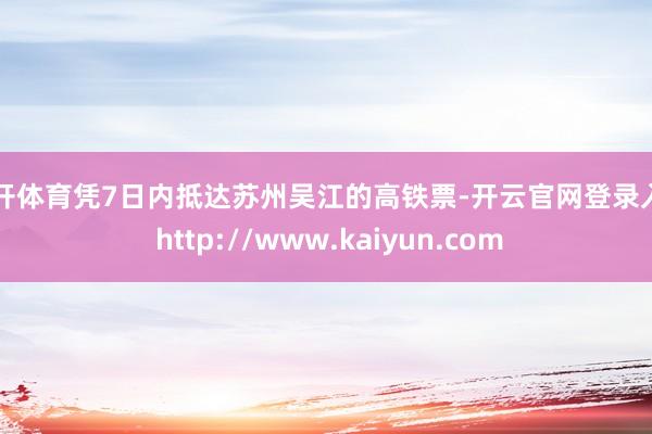 云开体育凭7日内抵达苏州吴江的高铁票-开云官网登录入口 http://www.kaiyun.com