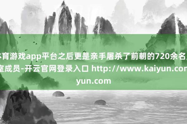 体育游戏app平台之后更是亲手屠杀了前朝的720余名皇室成员-开云官网登录入口 http://www.kaiyun.com