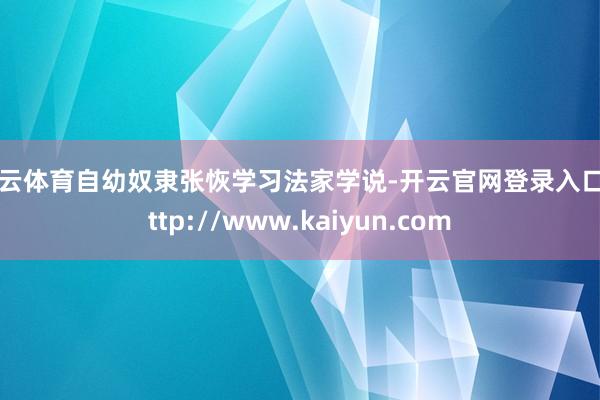 开云体育自幼奴隶张恢学习法家学说-开云官网登录入口 http://www.kaiyun.com