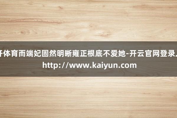 云开体育而端妃固然明晰雍正根底不爱她-开云官网登录入口 http://www.kaiyun.com