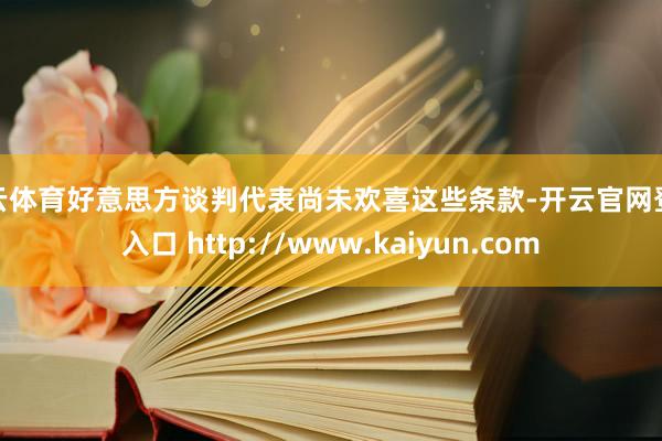 开云体育好意思方谈判代表尚未欢喜这些条款-开云官网登录入口 http://www.kaiyun.com
