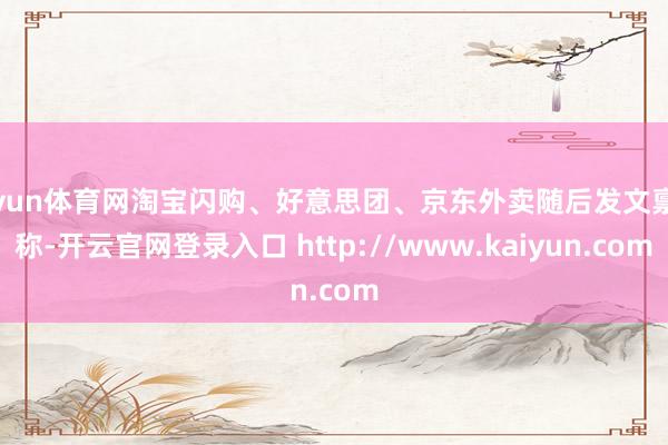 开yun体育网淘宝闪购、好意思团、京东外卖随后发文禀报称-开云官网登录入口 http://www.kaiyun.com