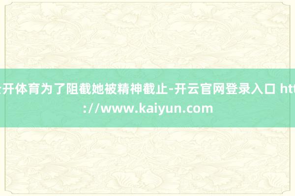 云开体育为了阻截她被精神截止-开云官网登录入口 http://www.kaiyun.com