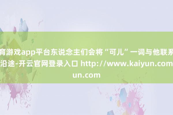 体育游戏app平台东说念主们会将“可儿”一词与他联系在沿途-开云官网登录入口 http://www.kaiyun.com