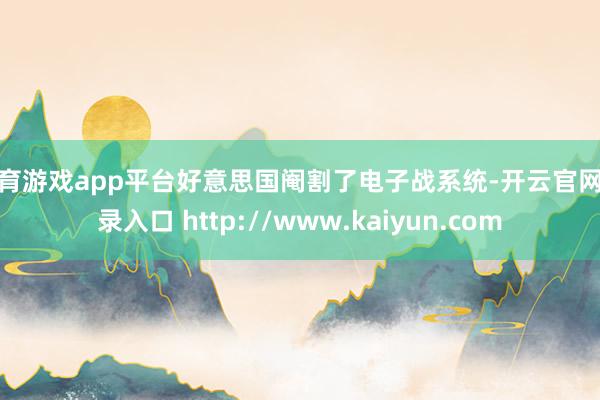 体育游戏app平台好意思国阉割了电子战系统-开云官网登录入口 http://www.kaiyun.com