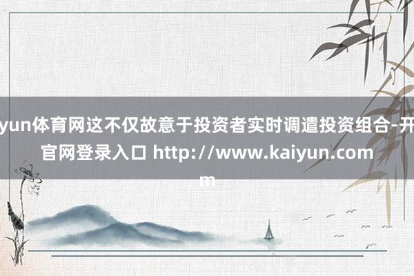 开yun体育网这不仅故意于投资者实时调遣投资组合-开云官网登录入口 http://www.kaiyun.com
