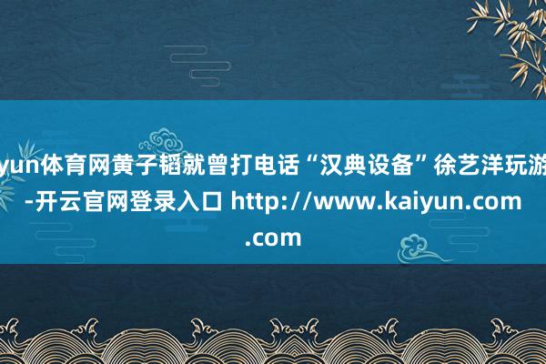 开yun体育网黄子韬就曾打电话“汉典设备”徐艺洋玩游戏-开云官网登录入口 http://www.kaiyun.com