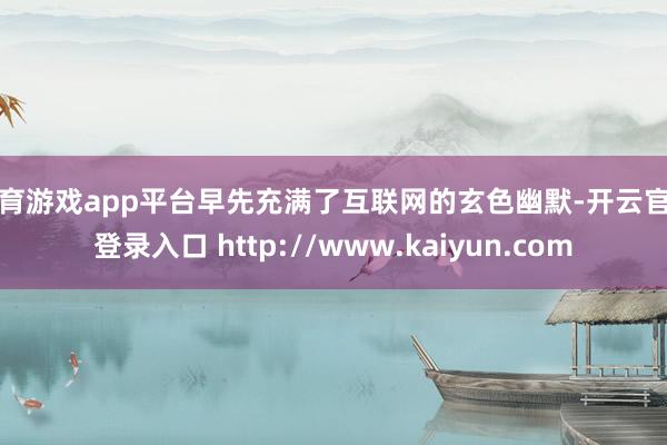 体育游戏app平台早先充满了互联网的玄色幽默-开云官网登录入口 http://www.kaiyun.com