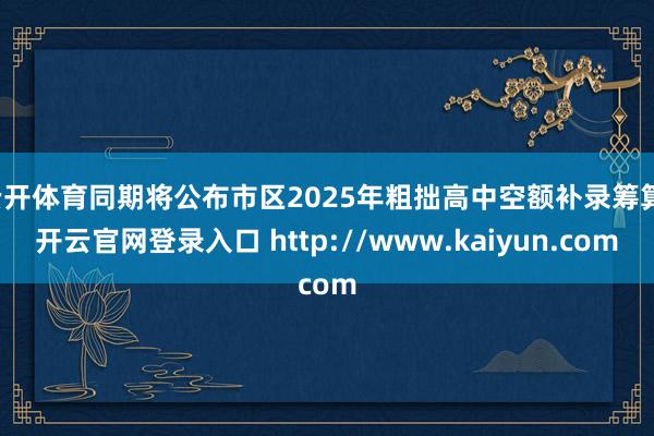 云开体育同期将公布市区2025年粗拙高中空额补录筹算-开云官网登录入口 http://www.kaiyun.com