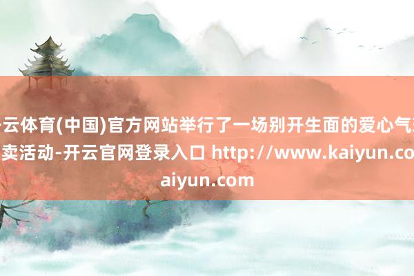 开云体育(中国)官方网站举行了一场别开生面的爱心气球义卖活动-开云官网登录入口 http://www.kaiyun.com