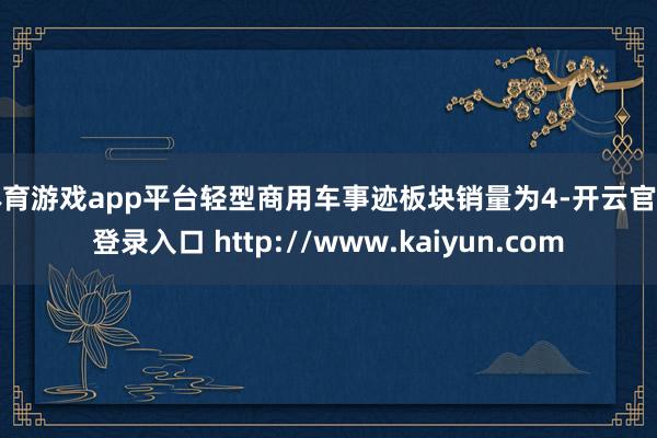 体育游戏app平台轻型商用车事迹板块销量为4-开云官网登录入口 http://www.kaiyun.com