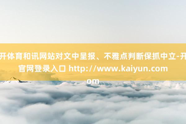 云开体育和讯网站对文中呈报、不雅点判断保抓中立-开云官网登录入口 http://www.kaiyun.com