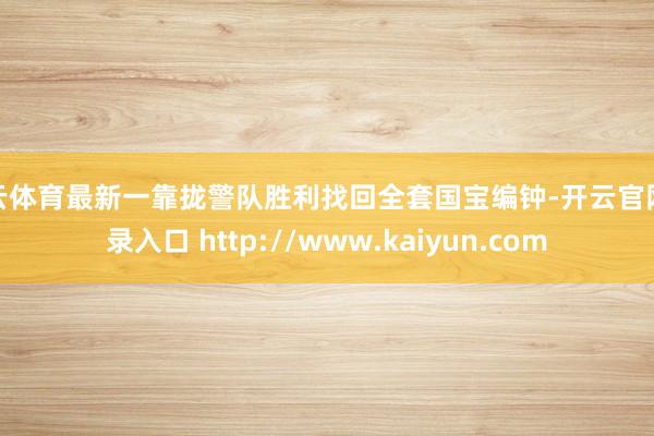 开云体育最新一靠拢警队胜利找回全套国宝编钟-开云官网登录入口 http://www.kaiyun.com