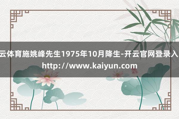 开云体育施姚峰先生1975年10月降生-开云官网登录入口 http://www.kaiyun.com