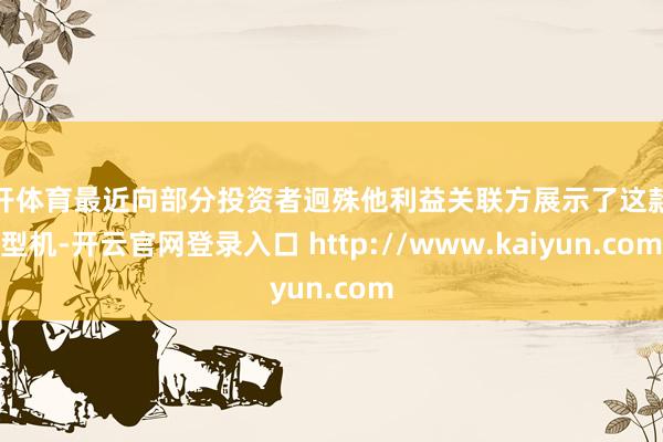 云开体育最近向部分投资者迥殊他利益关联方展示了这款原型机-开云官网登录入口 http://www.kaiyun.com