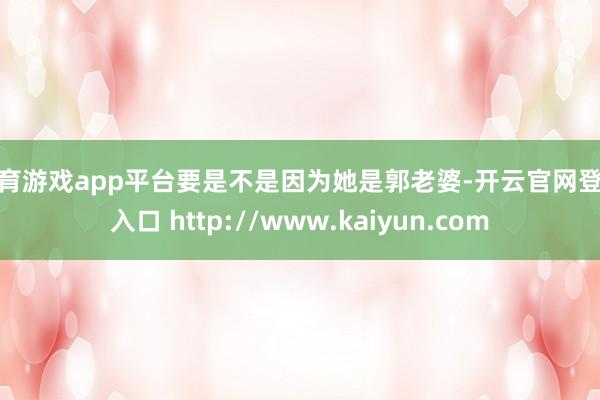 体育游戏app平台要是不是因为她是郭老婆-开云官网登录入口 http://www.kaiyun.com