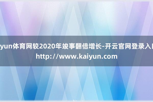 开yun体育网较2020年竣事翻倍增长-开云官网登录入口 http://www.kaiyun.com