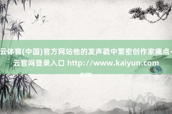开云体育(中国)官方网站他的发声戳中繁密创作家痛点-开云官网登录入口 http://www.kaiyun.com