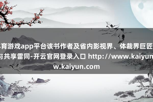 体育游戏app平台该书作者及省内影视界、体裁界巨匠学者参与共享雷同-开云官网登录入口 http://www.kaiyun.com
