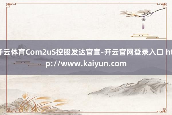 开云体育Com2uS控股发达官宣-开云官网登录入口 http://www.kaiyun.com