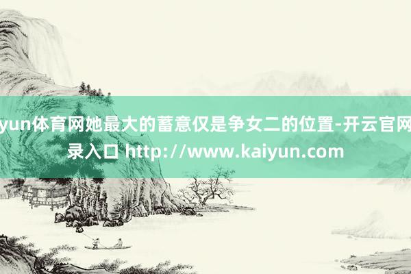 开yun体育网她最大的蓄意仅是争女二的位置-开云官网登录入口 http://www.kaiyun.com
