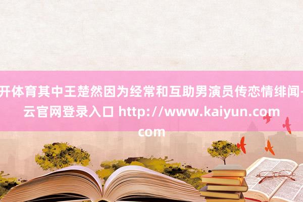 云开体育其中王楚然因为经常和互助男演员传恋情绯闻-开云官网登录入口 http://www.kaiyun.com