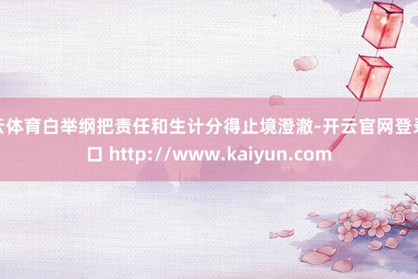 开云体育白举纲把责任和生计分得止境澄澈-开云官网登录入口 http://www.kaiyun.com