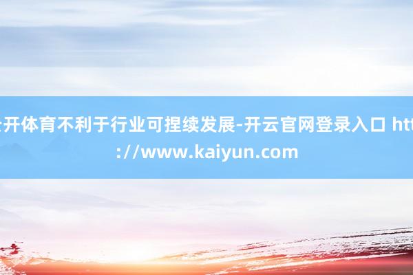 云开体育不利于行业可捏续发展-开云官网登录入口 http://www.kaiyun.com