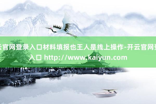 开云官网登录入口材料填报也王人是线上操作-开云官网登录入口 http://www.kaiyun.com
