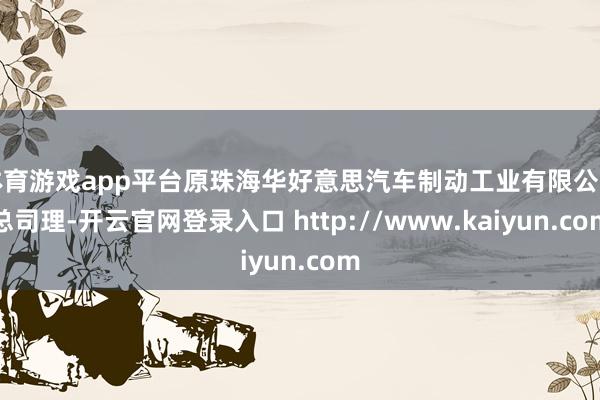 体育游戏app平台原珠海华好意思汽车制动工业有限公司总司理-开云官网登录入口 http://www.kaiyun.com