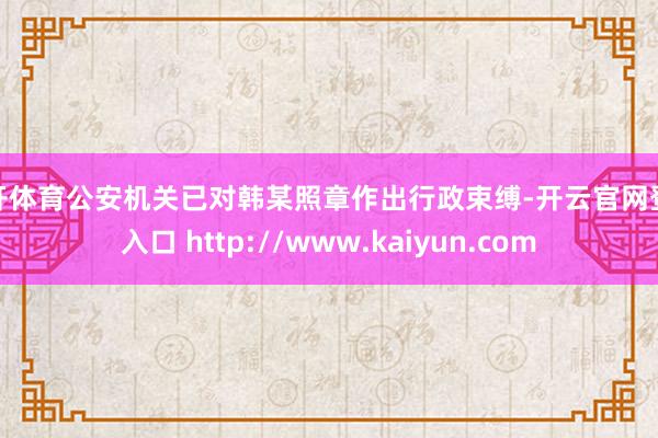 云开体育公安机关已对韩某照章作出行政束缚-开云官网登录入口 http://www.kaiyun.com