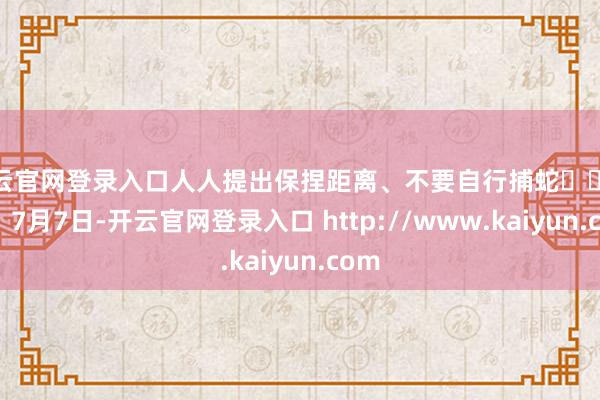 开云官网登录入口人人提出保捏距离、不要自行捕蛇 笃定:7月7日-开云官网登录入口 http://www.kaiyun.com