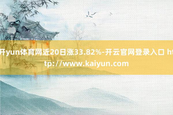 开yun体育网近20日涨33.82%-开云官网登录入口 http://www.kaiyun.com