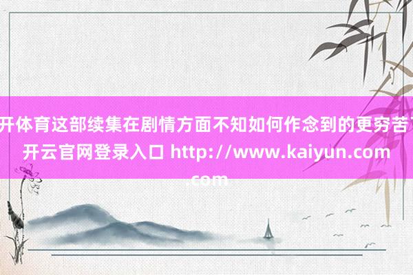 云开体育这部续集在剧情方面不知如何作念到的更穷苦了-开云官网登录入口 http://www.kaiyun.com