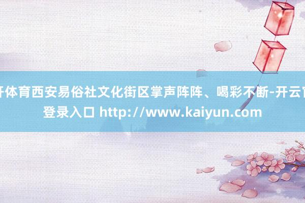 云开体育西安易俗社文化街区掌声阵阵、喝彩不断-开云官网登录入口 http://www.kaiyun.com