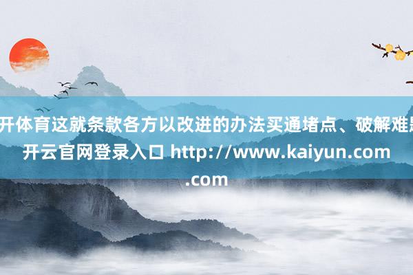 云开体育这就条款各方以改进的办法买通堵点、破解难题-开云官网登录入口 http://www.kaiyun.com