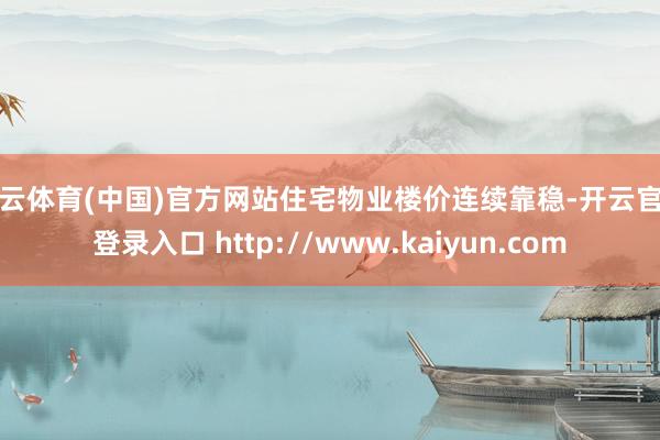 开云体育(中国)官方网站住宅物业楼价连续靠稳-开云官网登录入口 http://www.kaiyun.com