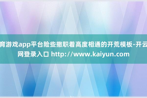 体育游戏app平台险些撤职着高度相通的开荒模板-开云官网登录入口 http://www.kaiyun.com