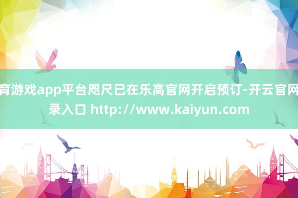 体育游戏app平台咫尺已在乐高官网开启预订-开云官网登录入口 http://www.kaiyun.com