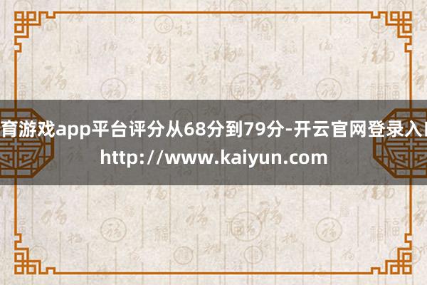 体育游戏app平台评分从68分到79分-开云官网登录入口 http://www.kaiyun.com