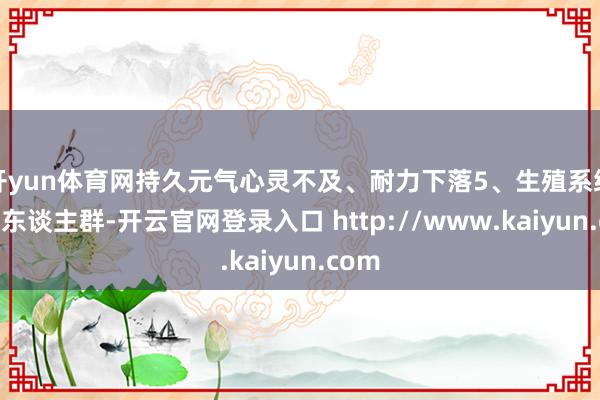 开yun体育网持久元气心灵不及、耐力下落5、生殖系统抗衰东谈主群-开云官网登录入口 http://www.kaiyun.com