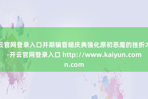 开云官网登录入口并期骗昏暗庆典强化原初恶魔的挫折才能-开云官网登录入口 http://www.kaiyun.com
