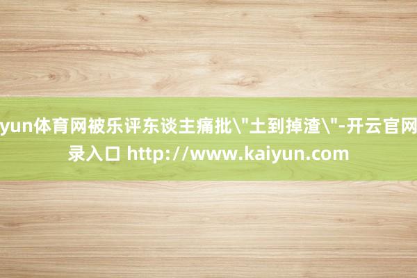 开yun体育网被乐评东谈主痛批