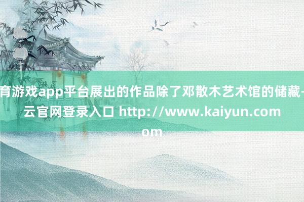 体育游戏app平台展出的作品除了邓散木艺术馆的储藏-开云官网登录入口 http://www.kaiyun.com