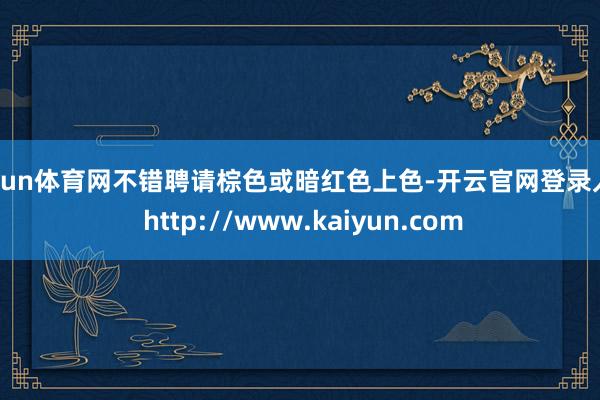 开yun体育网不错聘请棕色或暗红色上色-开云官网登录入口 http://www.kaiyun.com