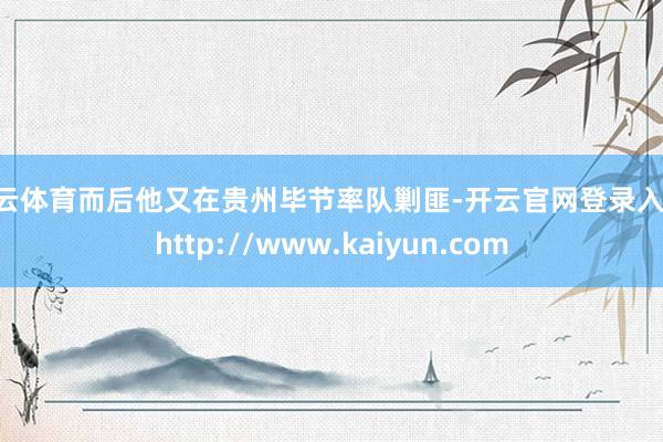 开云体育而后他又在贵州毕节率队剿匪-开云官网登录入口 http://www.kaiyun.com