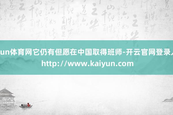 开yun体育网它仍有但愿在中国取得班师-开云官网登录入口 http://www.kaiyun.com