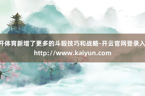 云开体育新增了更多的斗殴技巧和战略-开云官网登录入口 http://www.kaiyun.com